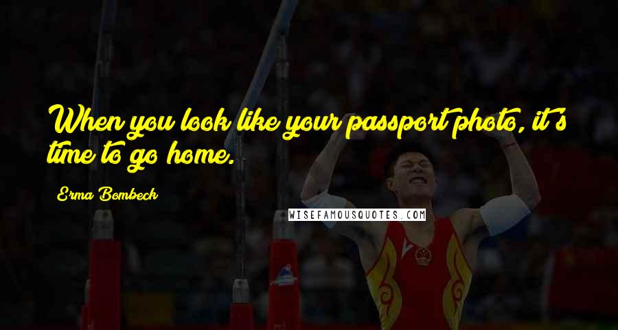 Erma Bombeck Quotes: When you look like your passport photo, it's time to go home.