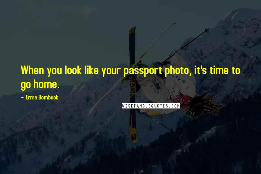 Erma Bombeck Quotes: When you look like your passport photo, it's time to go home.