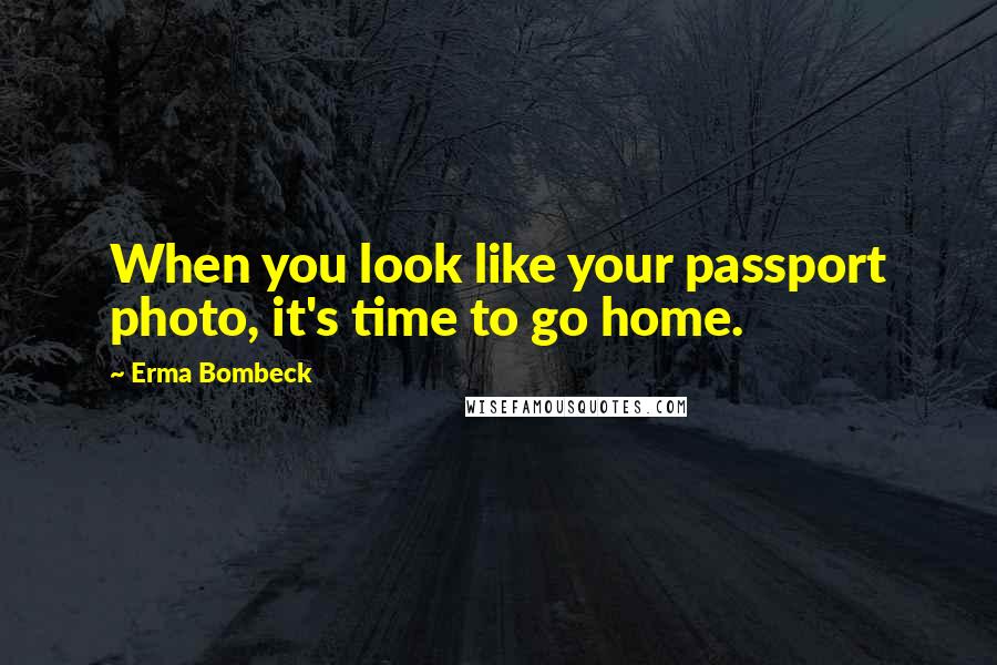 Erma Bombeck Quotes: When you look like your passport photo, it's time to go home.