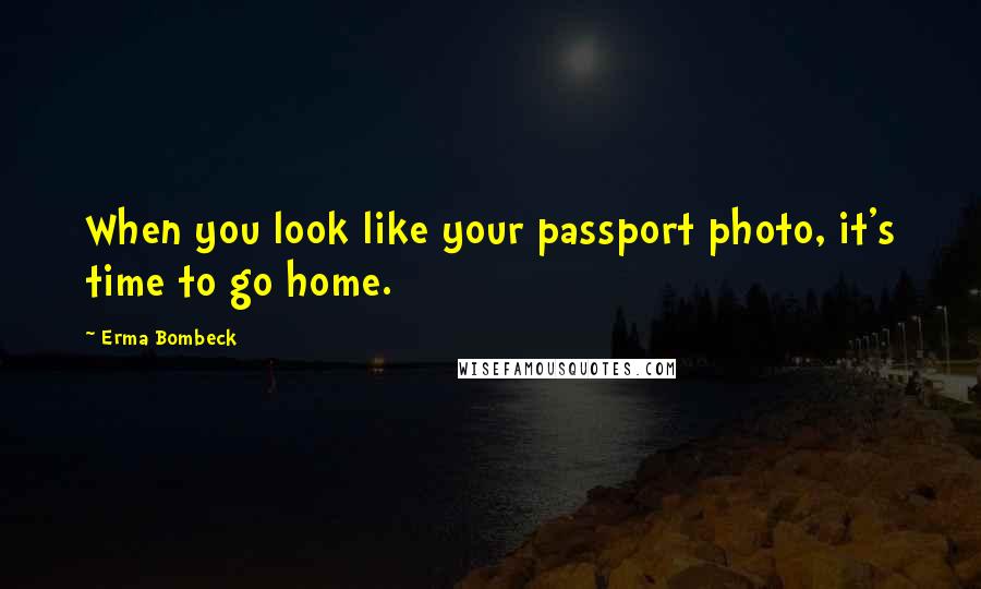 Erma Bombeck Quotes: When you look like your passport photo, it's time to go home.