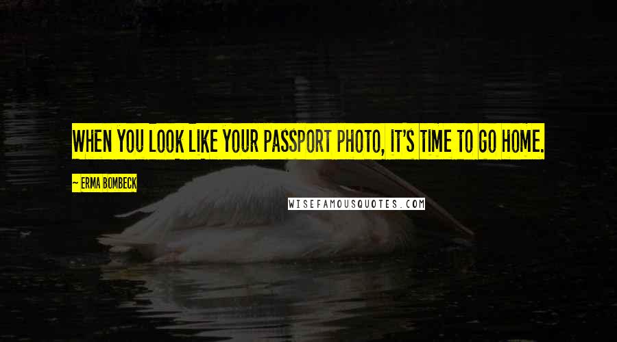 Erma Bombeck Quotes: When you look like your passport photo, it's time to go home.