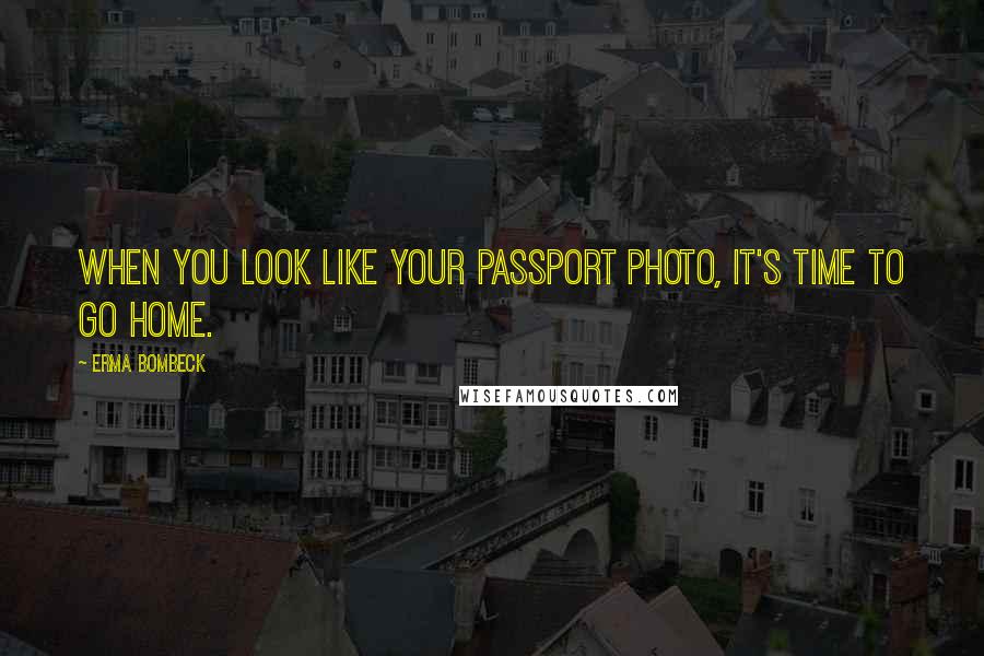 Erma Bombeck Quotes: When you look like your passport photo, it's time to go home.