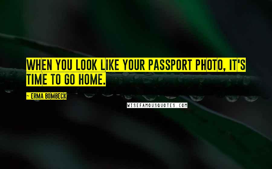 Erma Bombeck Quotes: When you look like your passport photo, it's time to go home.