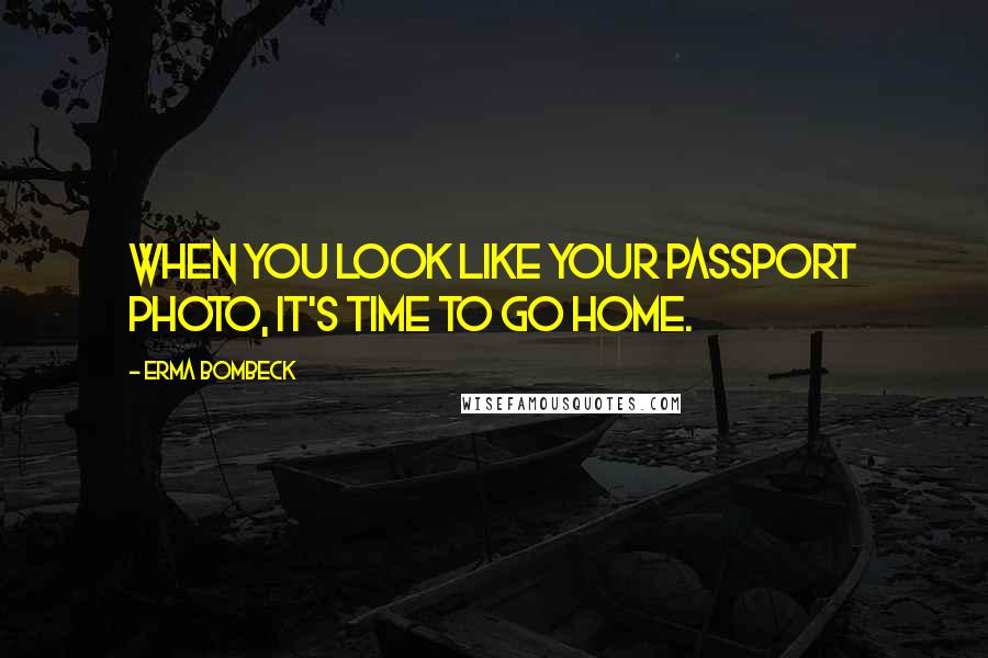 Erma Bombeck Quotes: When you look like your passport photo, it's time to go home.