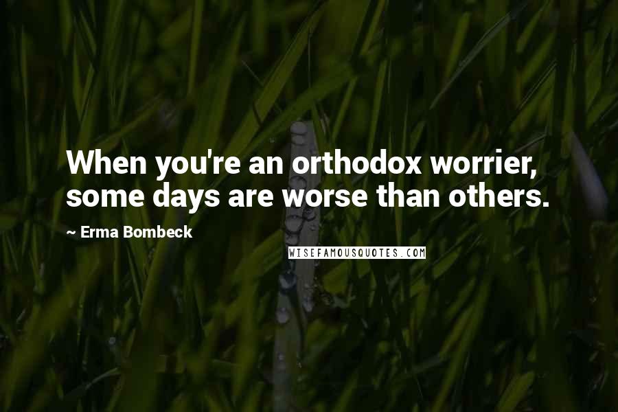 Erma Bombeck Quotes: When you're an orthodox worrier, some days are worse than others.