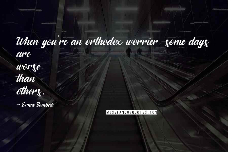 Erma Bombeck Quotes: When you're an orthodox worrier, some days are worse than others.