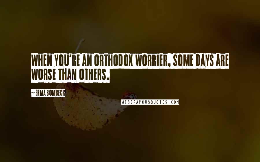 Erma Bombeck Quotes: When you're an orthodox worrier, some days are worse than others.