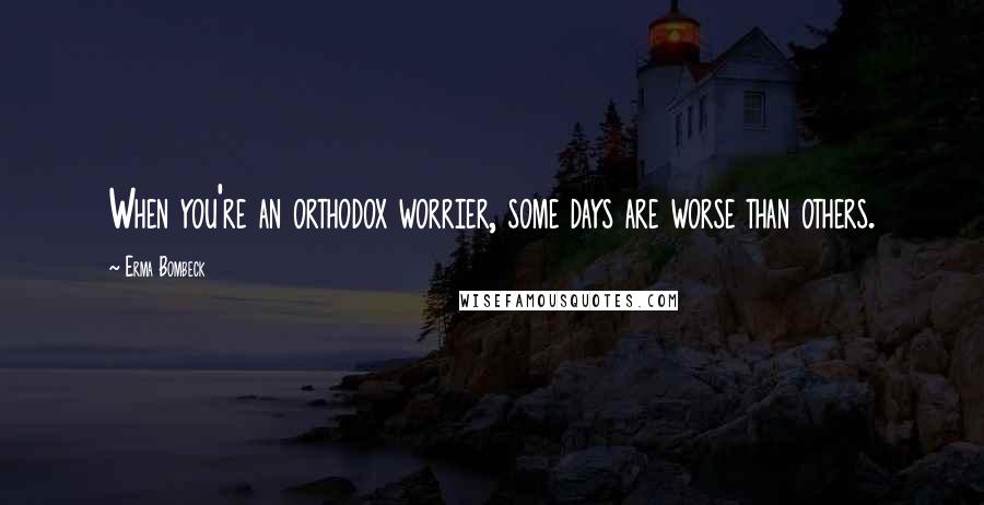 Erma Bombeck Quotes: When you're an orthodox worrier, some days are worse than others.