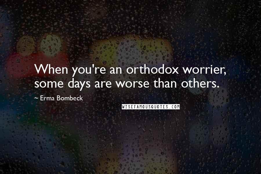 Erma Bombeck Quotes: When you're an orthodox worrier, some days are worse than others.