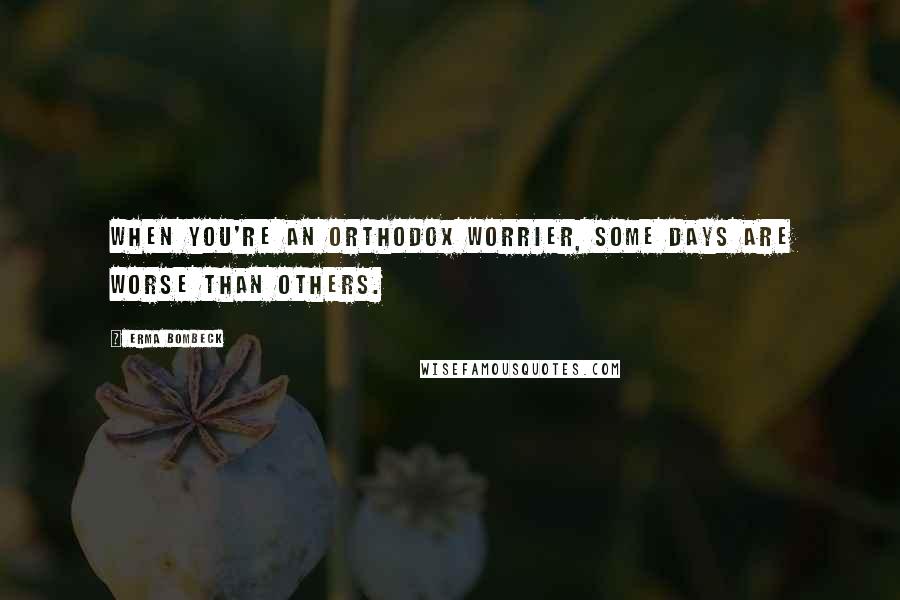 Erma Bombeck Quotes: When you're an orthodox worrier, some days are worse than others.