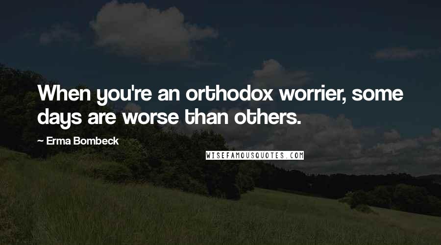 Erma Bombeck Quotes: When you're an orthodox worrier, some days are worse than others.