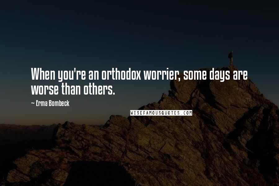 Erma Bombeck Quotes: When you're an orthodox worrier, some days are worse than others.