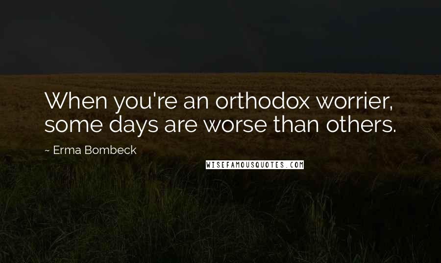 Erma Bombeck Quotes: When you're an orthodox worrier, some days are worse than others.
