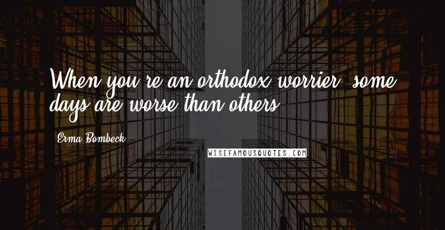 Erma Bombeck Quotes: When you're an orthodox worrier, some days are worse than others.