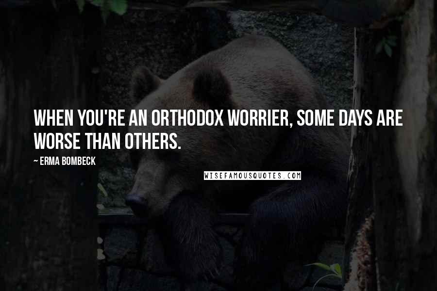 Erma Bombeck Quotes: When you're an orthodox worrier, some days are worse than others.