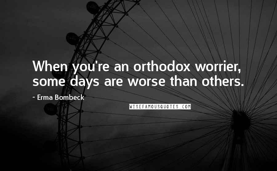 Erma Bombeck Quotes: When you're an orthodox worrier, some days are worse than others.