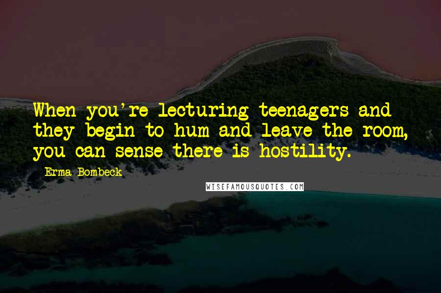 Erma Bombeck Quotes: When you're lecturing teenagers and they begin to hum and leave the room, you can sense there is hostility.