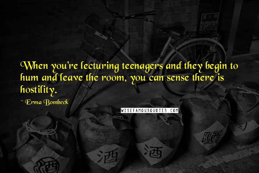 Erma Bombeck Quotes: When you're lecturing teenagers and they begin to hum and leave the room, you can sense there is hostility.