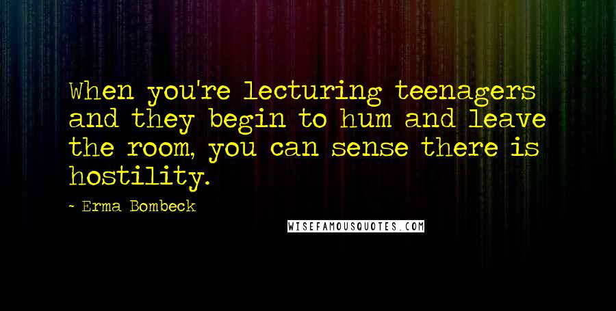 Erma Bombeck Quotes: When you're lecturing teenagers and they begin to hum and leave the room, you can sense there is hostility.