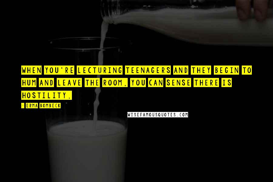 Erma Bombeck Quotes: When you're lecturing teenagers and they begin to hum and leave the room, you can sense there is hostility.