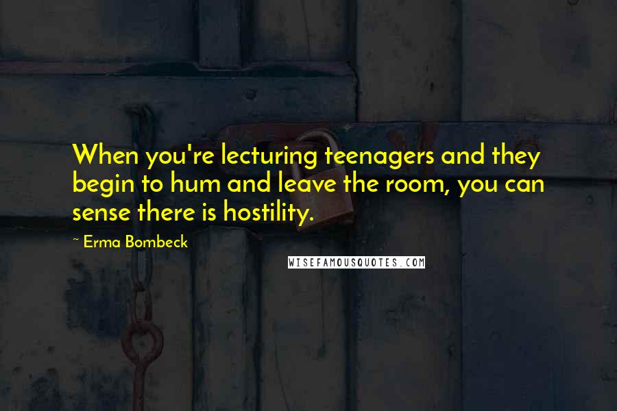 Erma Bombeck Quotes: When you're lecturing teenagers and they begin to hum and leave the room, you can sense there is hostility.