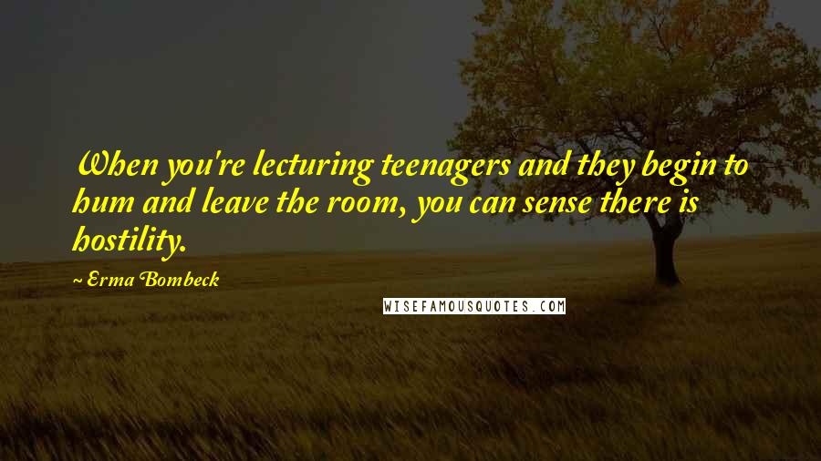 Erma Bombeck Quotes: When you're lecturing teenagers and they begin to hum and leave the room, you can sense there is hostility.