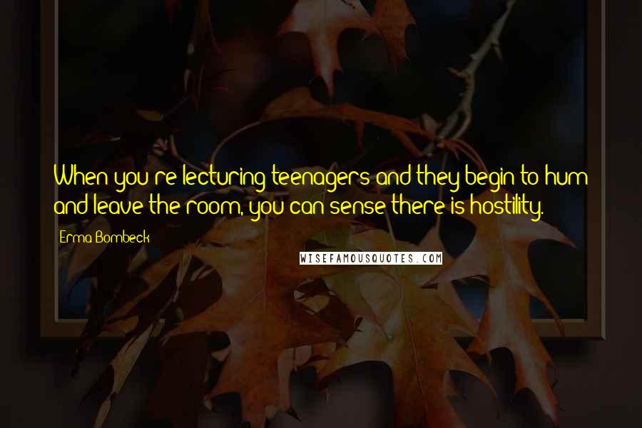 Erma Bombeck Quotes: When you're lecturing teenagers and they begin to hum and leave the room, you can sense there is hostility.