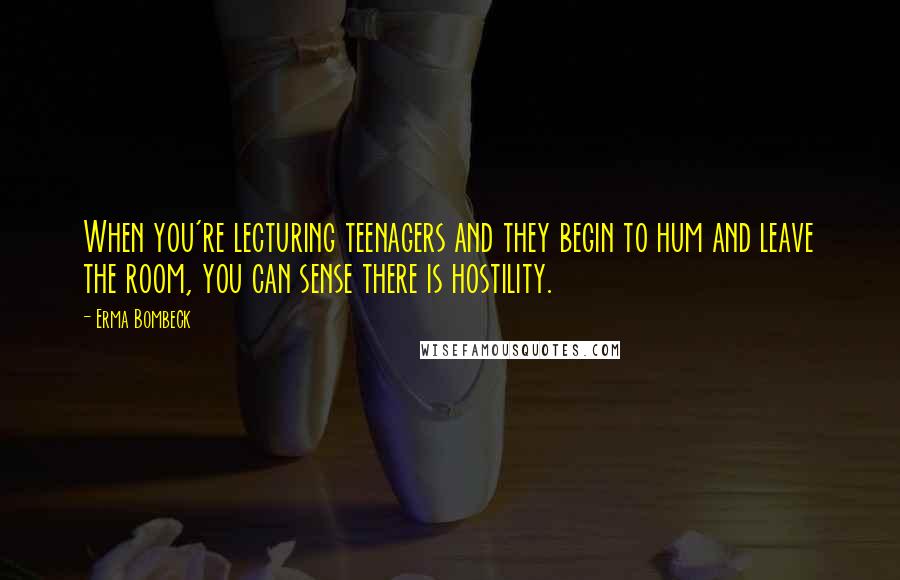 Erma Bombeck Quotes: When you're lecturing teenagers and they begin to hum and leave the room, you can sense there is hostility.