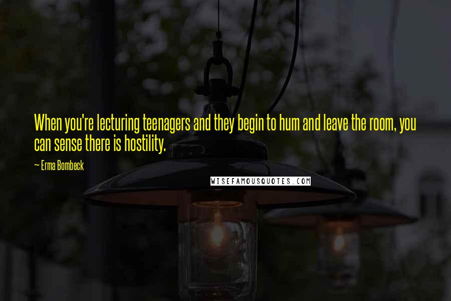 Erma Bombeck Quotes: When you're lecturing teenagers and they begin to hum and leave the room, you can sense there is hostility.