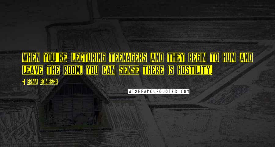 Erma Bombeck Quotes: When you're lecturing teenagers and they begin to hum and leave the room, you can sense there is hostility.