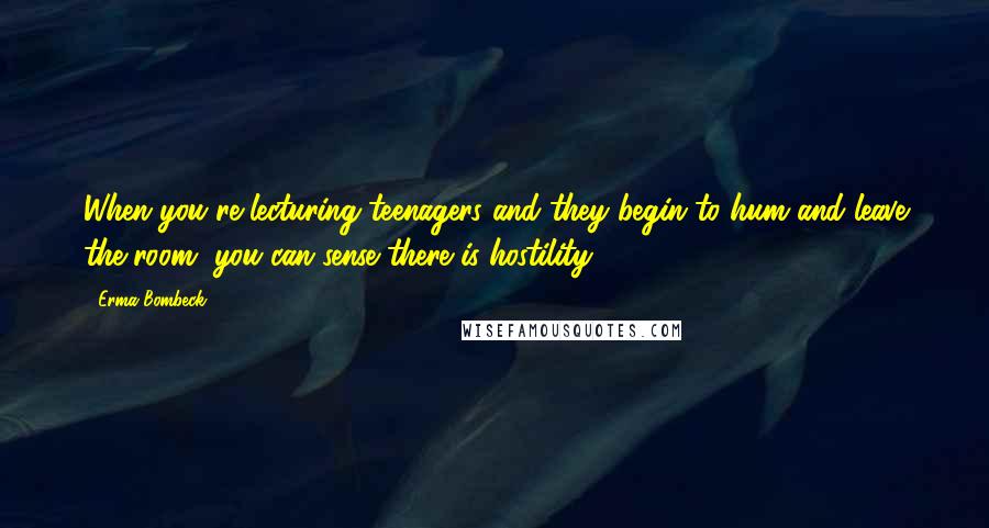 Erma Bombeck Quotes: When you're lecturing teenagers and they begin to hum and leave the room, you can sense there is hostility.