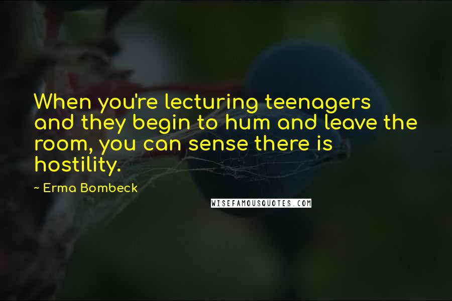 Erma Bombeck Quotes: When you're lecturing teenagers and they begin to hum and leave the room, you can sense there is hostility.