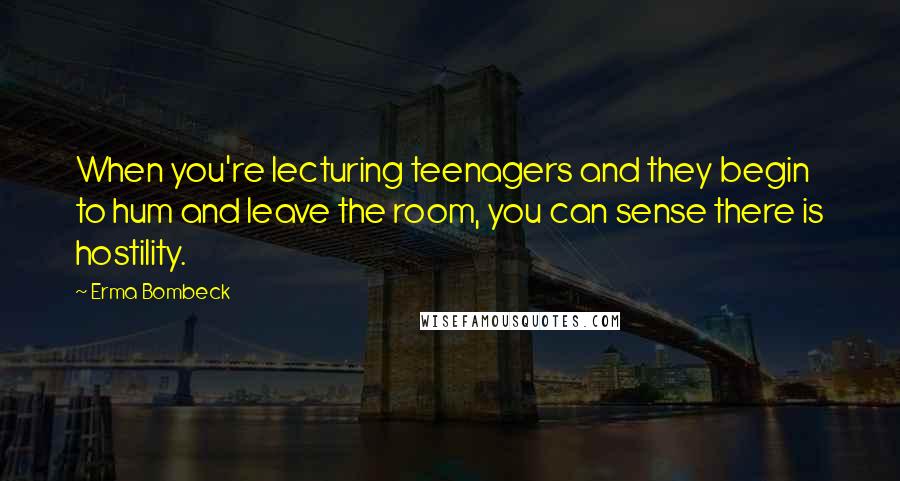 Erma Bombeck Quotes: When you're lecturing teenagers and they begin to hum and leave the room, you can sense there is hostility.