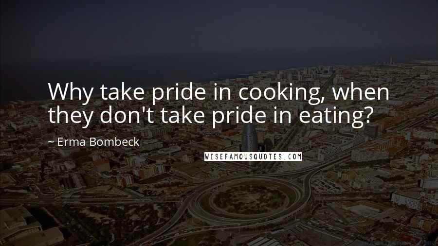 Erma Bombeck Quotes: Why take pride in cooking, when they don't take pride in eating?