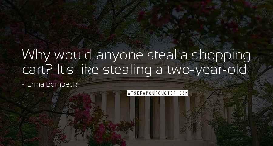 Erma Bombeck Quotes: Why would anyone steal a shopping cart? It's like stealing a two-year-old.