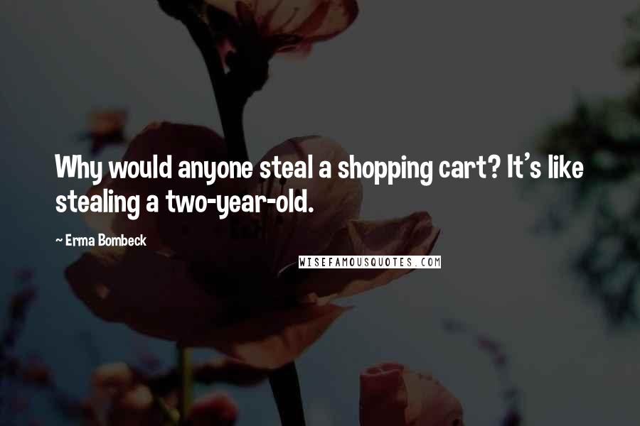 Erma Bombeck Quotes: Why would anyone steal a shopping cart? It's like stealing a two-year-old.