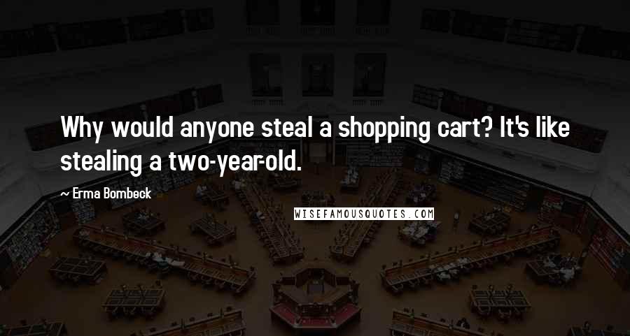 Erma Bombeck Quotes: Why would anyone steal a shopping cart? It's like stealing a two-year-old.