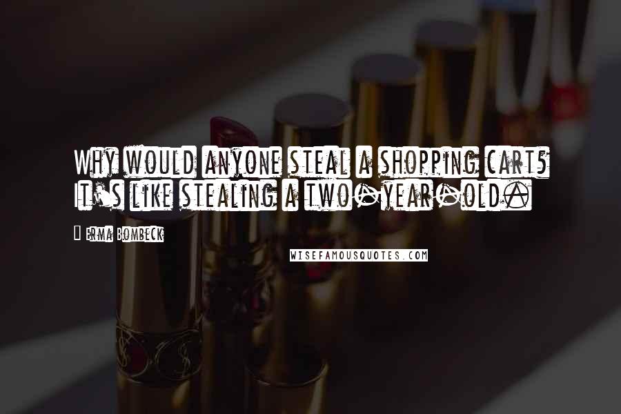 Erma Bombeck Quotes: Why would anyone steal a shopping cart? It's like stealing a two-year-old.