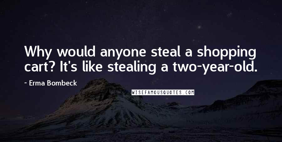 Erma Bombeck Quotes: Why would anyone steal a shopping cart? It's like stealing a two-year-old.