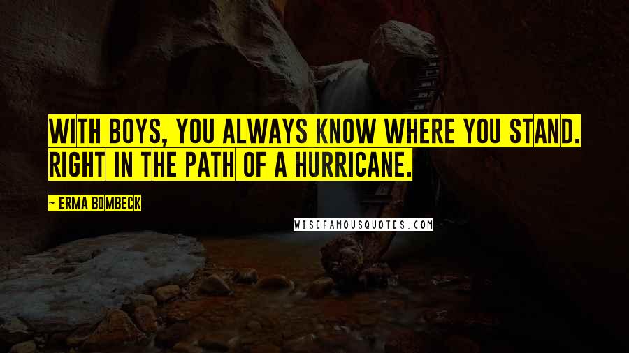 Erma Bombeck Quotes: With boys, you always know where you stand. Right in the path of a hurricane.