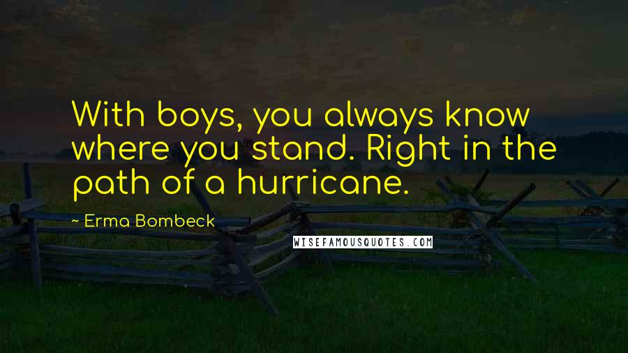 Erma Bombeck Quotes: With boys, you always know where you stand. Right in the path of a hurricane.