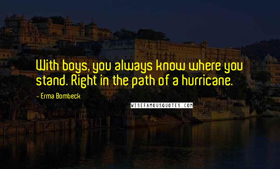 Erma Bombeck Quotes: With boys, you always know where you stand. Right in the path of a hurricane.