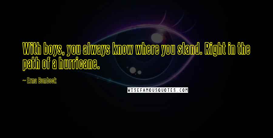 Erma Bombeck Quotes: With boys, you always know where you stand. Right in the path of a hurricane.