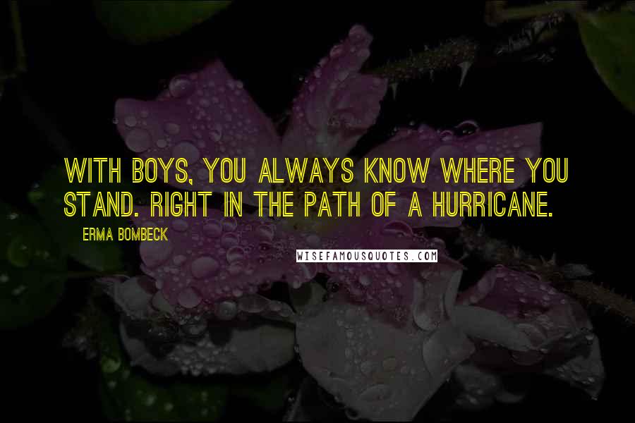 Erma Bombeck Quotes: With boys, you always know where you stand. Right in the path of a hurricane.