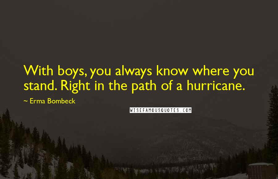 Erma Bombeck Quotes: With boys, you always know where you stand. Right in the path of a hurricane.