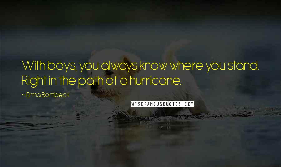 Erma Bombeck Quotes: With boys, you always know where you stand. Right in the path of a hurricane.