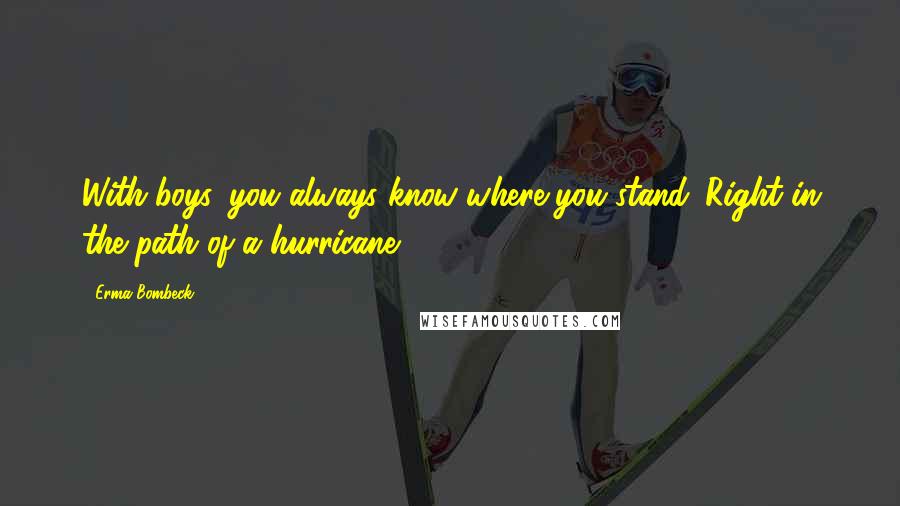 Erma Bombeck Quotes: With boys, you always know where you stand. Right in the path of a hurricane.