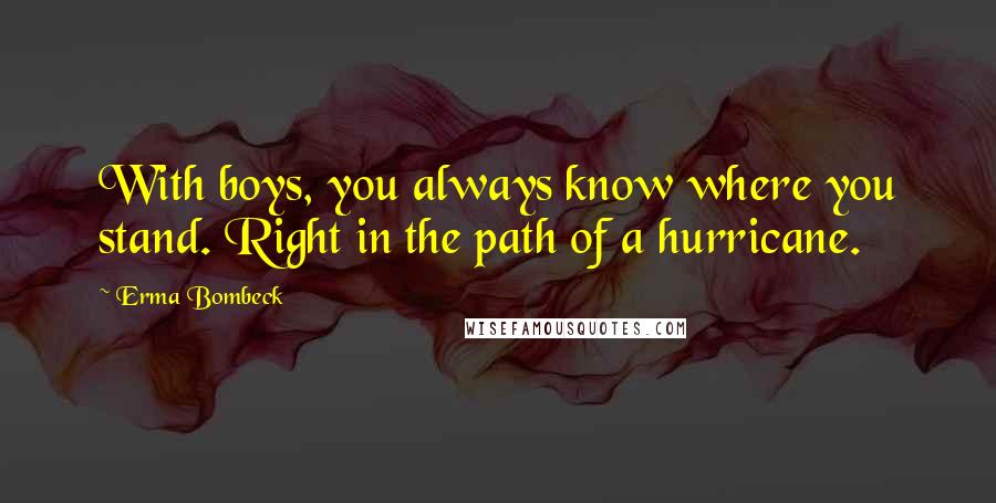 Erma Bombeck Quotes: With boys, you always know where you stand. Right in the path of a hurricane.