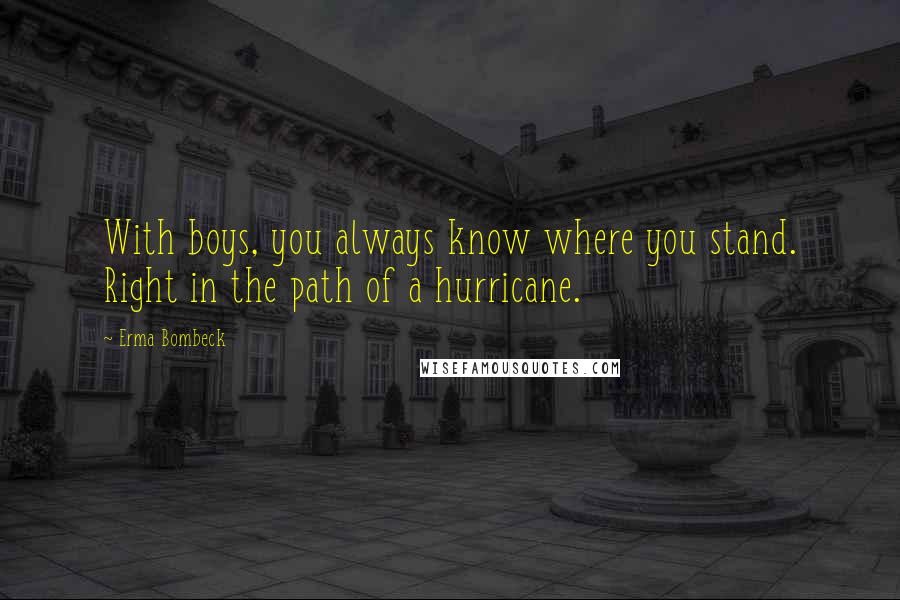 Erma Bombeck Quotes: With boys, you always know where you stand. Right in the path of a hurricane.