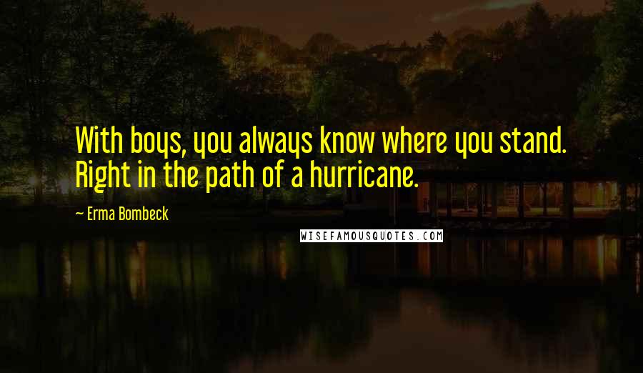 Erma Bombeck Quotes: With boys, you always know where you stand. Right in the path of a hurricane.